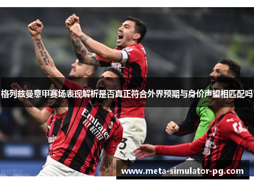 格列兹曼意甲赛场表现解析是否真正符合外界预期与身价声望相匹配吗