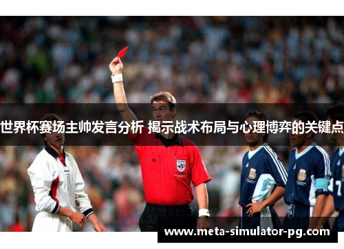 世界杯赛场主帅发言分析 揭示战术布局与心理博弈的关键点