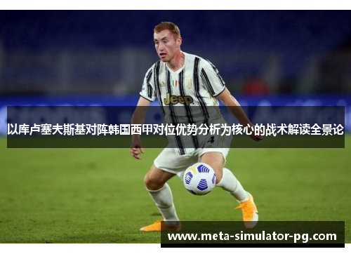 以库卢塞夫斯基对阵韩国西甲对位优势分析为核心的战术解读全景论