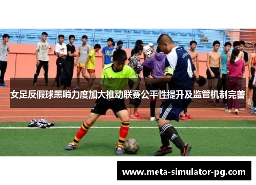 女足反假球黑哨力度加大推动联赛公平性提升及监管机制完善