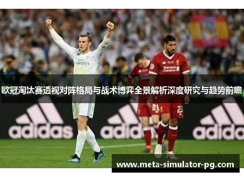 欧冠淘汰赛透视对阵格局与战术博弈全景解析深度研究与趋势前瞻