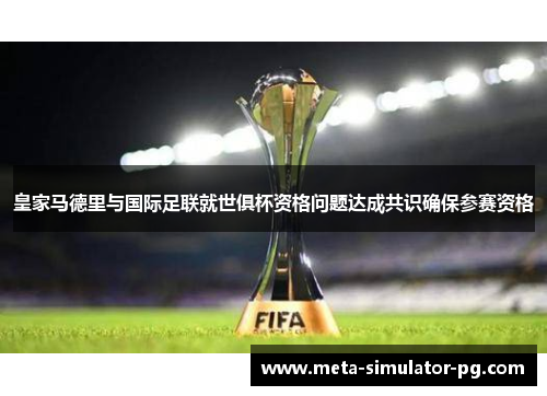 皇家马德里与国际足联就世俱杯资格问题达成共识确保参赛资格