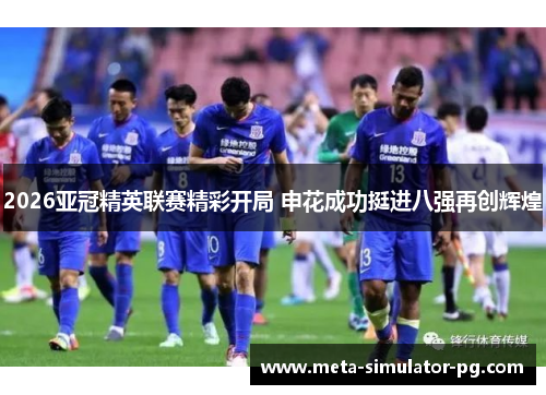 2026亚冠精英联赛精彩开局 申花成功挺进八强再创辉煌