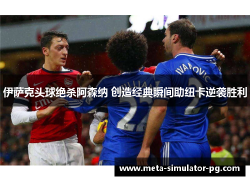 伊萨克头球绝杀阿森纳 创造经典瞬间助纽卡逆袭胜利