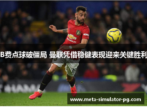 B费点球破僵局 曼联凭借稳健表现迎来关键胜利