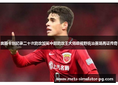 奥斯卡创纪录二十次助攻加冕中超助攻王大师级视野统治赛场再证传奇